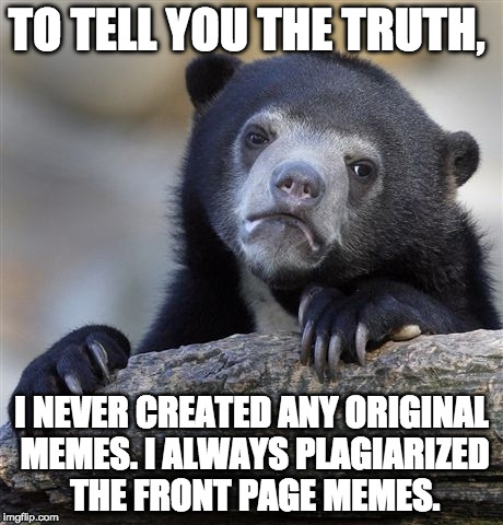 Confession Bear Meme | TO TELL YOU THE TRUTH, I NEVER CREATED ANY ORIGINAL MEMES. I ALWAYS PLAGIARIZED THE FRONT PAGE MEMES. | image tagged in memes,confession bear | made w/ Imgflip meme maker
