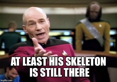 Picard Wtf Meme | AT LEAST HIS SKELETON IS STILL THERE | image tagged in memes,picard wtf | made w/ Imgflip meme maker