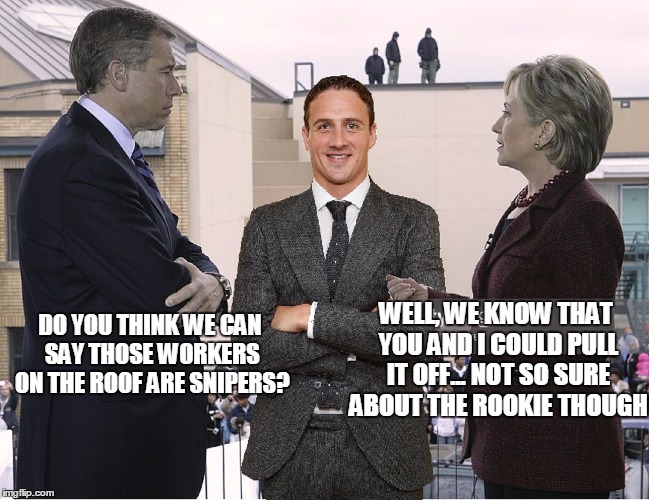 Liar, Liar, Pants on Fire | DO YOU THINK WE CAN SAY THOSE WORKERS ON THE ROOF ARE SNIPERS? WELL, WE KNOW THAT YOU AND I COULD PULL IT OFF... NOT SO SURE ABOUT THE ROOKIE THOUGH | image tagged in brian williams was there,hillary clinton,ryan lochte | made w/ Imgflip meme maker