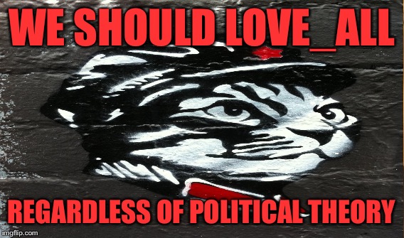 WE SHOULD LOVE_ALL REGARDLESS OF POLITICAL THEORY | made w/ Imgflip meme maker