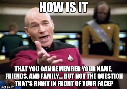 This is to Dory | HOW IS IT; THAT YOU CAN REMEMBER YOUR NAME, FRIENDS, AND FAMILY... BUT NOT THE QUESTION THAT'S RIGHT IN FRONT OF YOUR FACE? | image tagged in memes,picard wtf | made w/ Imgflip meme maker