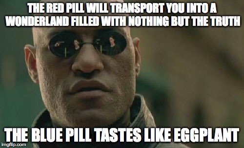 Choose your pill! | THE RED PILL WILL TRANSPORT YOU INTO A WONDERLAND FILLED WITH NOTHING BUT THE TRUTH; THE BLUE PILL TASTES LIKE EGGPLANT | image tagged in memes,matrix morpheus,eggplant,wonderland,pills,truth | made w/ Imgflip meme maker