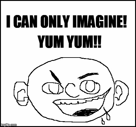 blank | I CAN ONLY IMAGINE! YUM YUM!! | image tagged in blank | made w/ Imgflip meme maker
