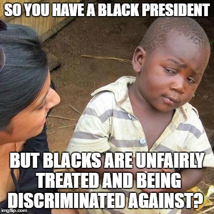Third World Skeptical Kid | SO YOU HAVE A BLACK PRESIDENT; BUT BLACKS ARE UNFAIRLY TREATED AND BEING DISCRIMINATED AGAINST? | image tagged in memes,third world skeptical kid | made w/ Imgflip meme maker