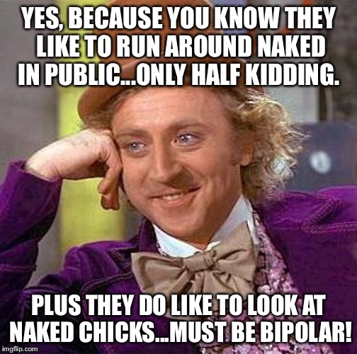 Creepy Condescending Wonka Meme | YES, BECAUSE YOU KNOW THEY LIKE TO RUN AROUND NAKED IN PUBLIC...ONLY HALF KIDDING. PLUS THEY DO LIKE TO LOOK AT NAKED CHICKS...MUST BE BIPOL | image tagged in memes,creepy condescending wonka | made w/ Imgflip meme maker