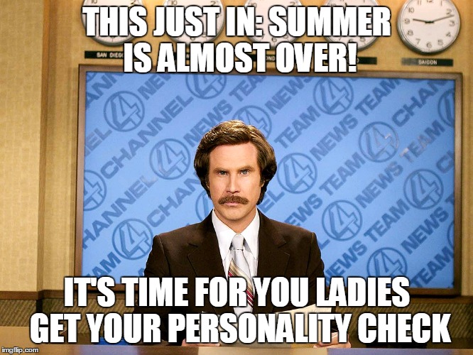 more details at 11 | THIS JUST IN: SUMMER IS ALMOST OVER! IT'S TIME FOR YOU LADIES GET YOUR PERSONALITY CHECK | image tagged in ron burgandy | made w/ Imgflip meme maker