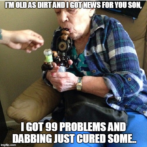 Truth be told.. | I'M OLD AS DIRT AND I GOT NEWS FOR YOU SON, I GOT 99 PROBLEMS AND DABBING JUST CURED SOME.. | image tagged in old as hell dabbing,dabbing meme,99 problems meme,old people meme | made w/ Imgflip meme maker