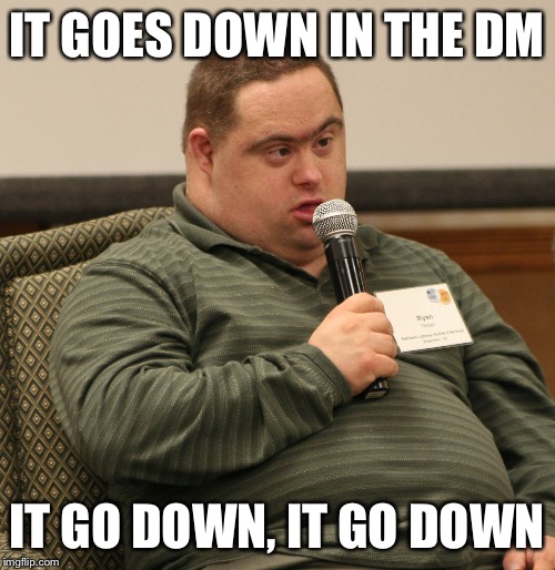 Down Syndrome | IT GOES DOWN IN THE DM; IT GO DOWN, IT GO DOWN | image tagged in down syndrome | made w/ Imgflip meme maker