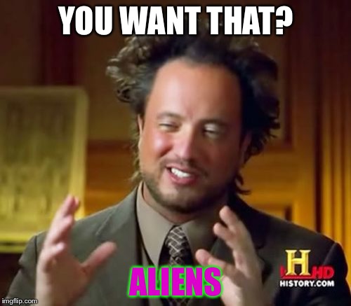 Ancient Aliens Meme | YOU WANT THAT? ALIENS | image tagged in memes,ancient aliens | made w/ Imgflip meme maker