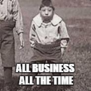 ALL BUSINESS ALL THE TIME | image tagged in funny,memes | made w/ Imgflip meme maker