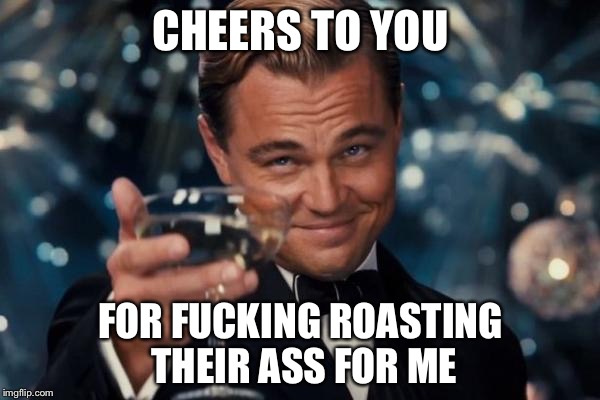Leonardo Dicaprio Cheers Meme | CHEERS TO YOU FOR F**KING ROASTING THEIR ASS FOR ME | image tagged in memes,leonardo dicaprio cheers | made w/ Imgflip meme maker