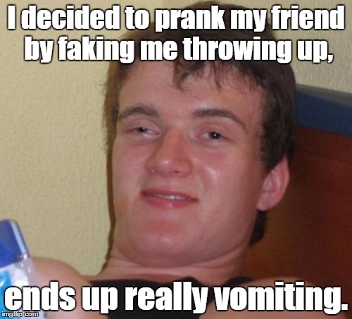 This didn't really happen, just his face looks like "Prank gone wrong!" | I decided to prank my friend by faking me throwing up, ends up really vomiting. | image tagged in memes,10 guy | made w/ Imgflip meme maker
