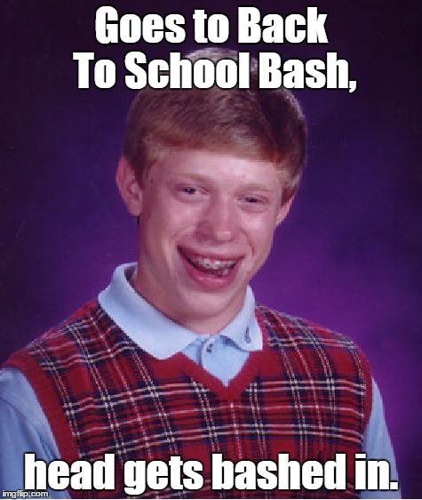 Poor, poor Brian. | Goes to Back To School Bash, head gets bashed in. | image tagged in memes,bad luck brian | made w/ Imgflip meme maker