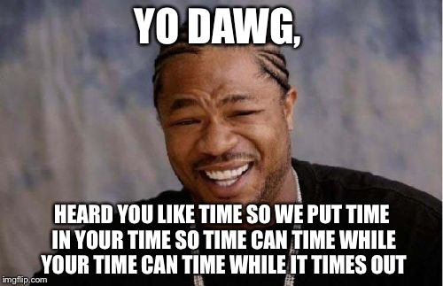 Yo Dawg Heard You Meme | YO DAWG, HEARD YOU LIKE TIME SO WE PUT TIME IN YOUR TIME SO TIME CAN TIME WHILE YOUR TIME CAN TIME WHILE IT TIMES OUT | image tagged in memes,yo dawg heard you | made w/ Imgflip meme maker