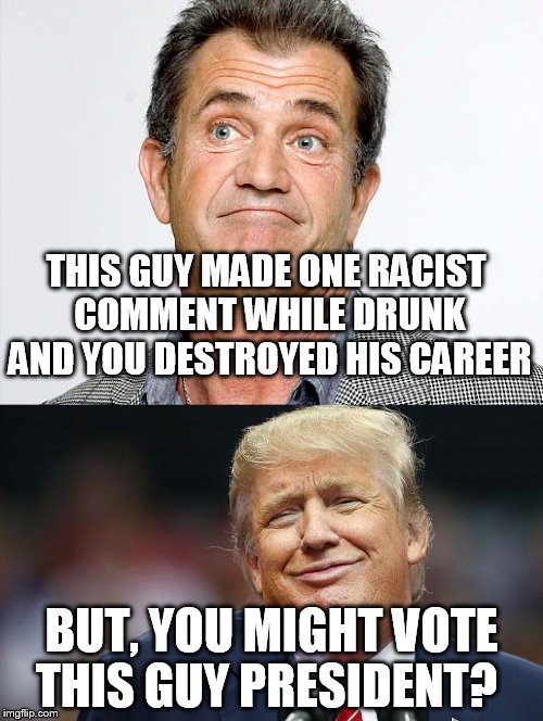 Trump vs Gibson | THIS GUY MADE ONE RACIST COMMENT WHILE DRUNK AND YOU DESTROYED HIS CAREER; BUT, YOU MIGHT VOTE THIS GUY PRESIDENT? | image tagged in donald trump | made w/ Imgflip meme maker
