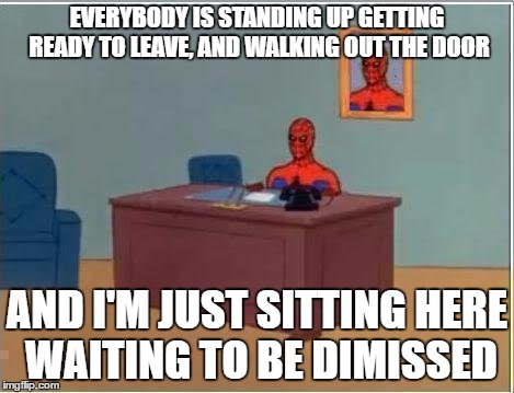 Spiderman Computer Desk Meme | EVERYBODY IS STANDING UP GETTING READY TO LEAVE, AND WALKING OUT THE DOOR; AND I'M JUST SITTING HERE WAITING TO BE DIMISSED | image tagged in memes,spiderman computer desk,spiderman | made w/ Imgflip meme maker