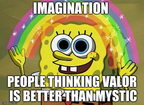 Imagination Spongebob Meme | IMAGINATION; PEOPLE THINKING VALOR IS BETTER THAN MYSTIC | image tagged in memes,imagination spongebob | made w/ Imgflip meme maker
