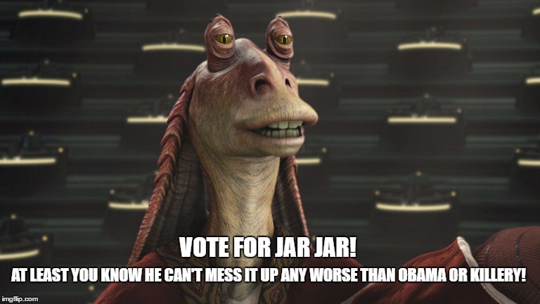 Jar Jar Politics | VOTE FOR JAR JAR! AT LEAST YOU KNOW HE CAN'T MESS IT UP ANY WORSE THAN OBAMA OR KILLERY! | image tagged in jar jar politics | made w/ Imgflip meme maker