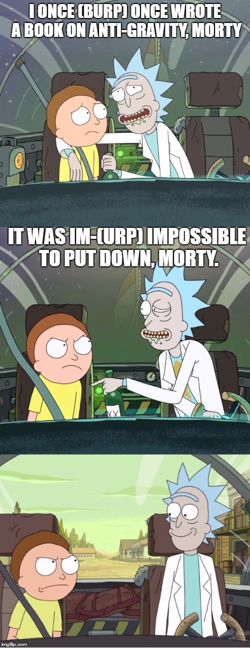 Bad Pun Rick & Morty | I ONCE (BURP) ONCE WROTE A BOOK ON ANTI-GRAVITY, MORTY; IT WAS IM-(URP) IMPOSSIBLE TO PUT DOWN, MORTY. | image tagged in bad pun rick  morty | made w/ Imgflip meme maker