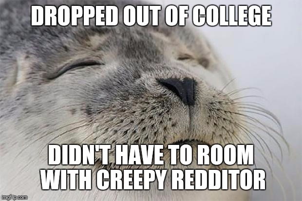 Satisfied Seal Meme | DROPPED OUT OF COLLEGE; DIDN'T HAVE TO ROOM WITH CREEPY REDDITOR | image tagged in memes,satisfied seal,AdviceAnimals | made w/ Imgflip meme maker