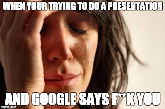 First World Problems | WHEN YOUR TRYING TO DO A PRESENTATION; AND GOOGLE SAYS F**K YOU | image tagged in memes,first world problems | made w/ Imgflip meme maker