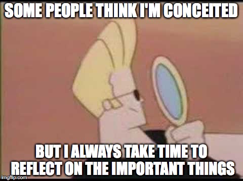 Johnny Bravo Mirror | SOME PEOPLE THINK I'M CONCEITED; BUT I ALWAYS TAKE TIME TO REFLECT ON THE IMPORTANT THINGS | image tagged in johnny bravo mirror | made w/ Imgflip meme maker