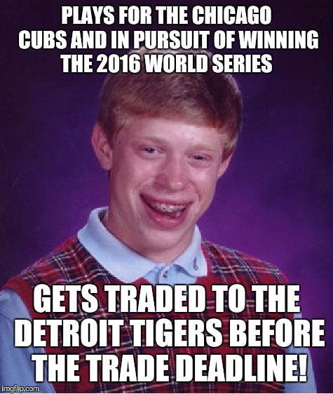 Bad Luck Brian Meme |  PLAYS FOR THE CHICAGO CUBS AND IN PURSUIT OF WINNING THE 2016 WORLD SERIES; GETS TRADED TO THE DETROIT TIGERS BEFORE THE TRADE DEADLINE! | image tagged in memes,bad luck brian | made w/ Imgflip meme maker