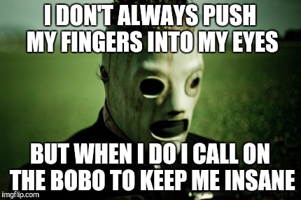 corey taylor hypocrisy  | I DON'T ALWAYS PUSH MY FINGERS INTO MY EYES; BUT WHEN I DO I CALL ON THE BOBO TO KEEP ME INSANE | image tagged in corey taylor hypocrisy | made w/ Imgflip meme maker