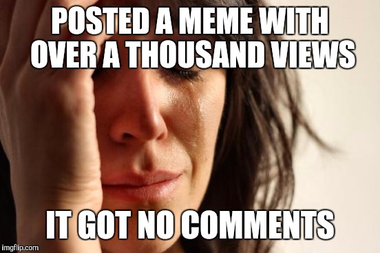First World Problems Meme | POSTED A MEME WITH OVER A THOUSAND VIEWS; IT GOT NO COMMENTS | image tagged in memes,first world problems,no comments,1000 views | made w/ Imgflip meme maker