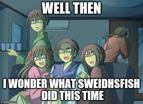 Hetalia  | WELL THEN; I WONDER WHAT SWEIDHSFISH DID THIS TIME | image tagged in hetalia | made w/ Imgflip meme maker