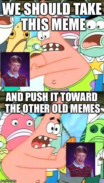 Put It Somewhere Else Patrick Meme | WE SHOULD TAKE THIS MEME; AND PUSH IT TOWARD THE OTHER OLD MEMES | image tagged in memes,put it somewhere else patrick | made w/ Imgflip meme maker