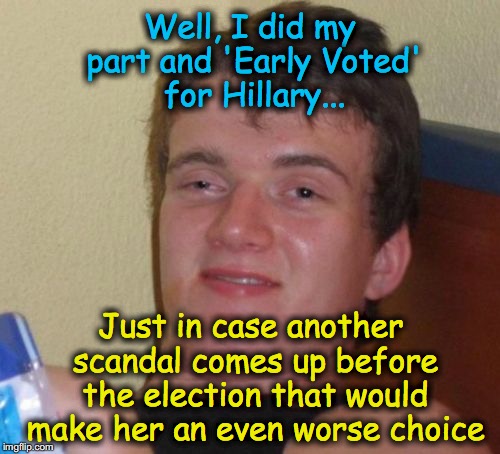 Yup, 'Early Voting' makes this little sense.... | Well, I did my part and 'Early Voted' for Hillary... Just in case another scandal comes up before the election that would make her an even worse choice | image tagged in memes,10 guy | made w/ Imgflip meme maker