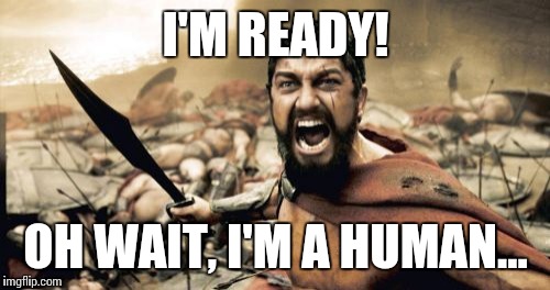 Sparta Leonidas Meme | I'M READY! OH WAIT, I'M A HUMAN... | image tagged in memes,sparta leonidas | made w/ Imgflip meme maker