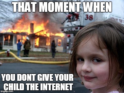 Disaster Girl Meme | THAT MOMENT WHEN; YOU DONT GIVE YOUR CHILD THE INTERNET | image tagged in memes,disaster girl | made w/ Imgflip meme maker