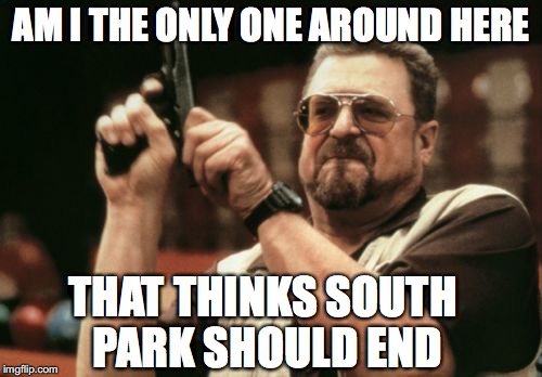 Am I The Only One Around Here Meme | AM I THE ONLY ONE AROUND HERE; THAT THINKS SOUTH PARK SHOULD END | image tagged in memes,am i the only one around here,south park | made w/ Imgflip meme maker