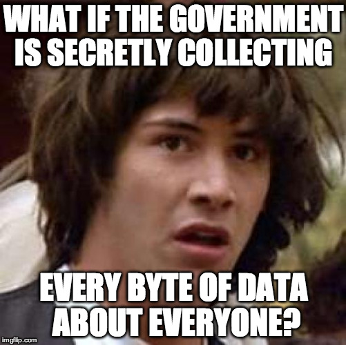 Conspiracy Keanu | WHAT IF THE GOVERNMENT IS SECRETLY COLLECTING; EVERY BYTE OF DATA ABOUT EVERYONE? | image tagged in memes,conspiracy keanu | made w/ Imgflip meme maker