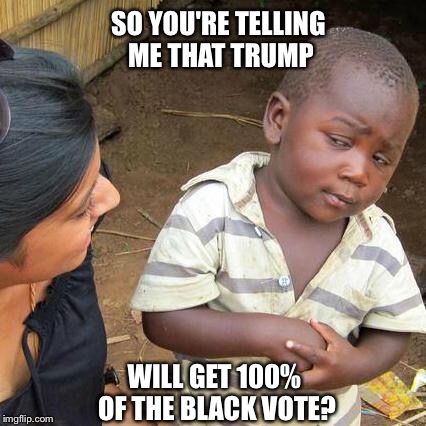 Third World Skeptical Kid Meme | SO YOU'RE TELLING ME THAT TRUMP WILL GET 100% OF THE BLACK VOTE? | image tagged in memes,third world skeptical kid | made w/ Imgflip meme maker