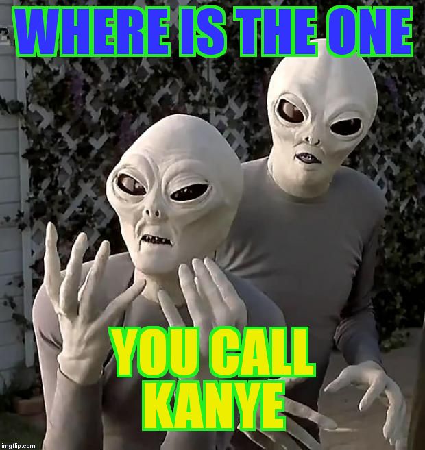 Aliens | WHERE IS THE ONE; YOU CALL                      KANYE | image tagged in aliens | made w/ Imgflip meme maker