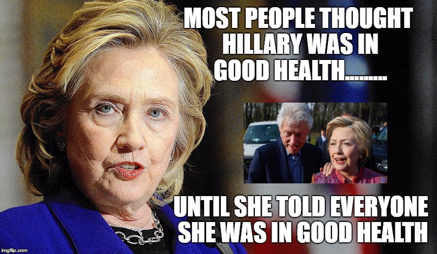 Hillary's Health | MOST PEOPLE THOUGHT HILLARY WAS IN GOOD HEALTH......... UNTIL SHE TOLD EVERYONE SHE WAS IN GOOD HEALTH | image tagged in hillary's health,hillary clinton,bill clinton,sick  tired,government corruption,hillary liar | made w/ Imgflip meme maker