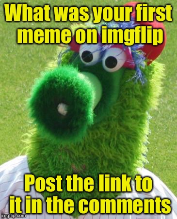 Easiest way to find it is to go to your profile and See All your submissions, then select Latest and go to the last page.  | What was your first meme on imgflip; Post the link to it in the comments | image tagged in philli phanatic,memes | made w/ Imgflip meme maker