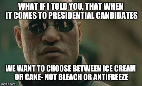 Matrix Morpheus | WHAT IF I TOLD YOU, THAT WHEN IT COMES TO PRESIDENTIAL CANDIDATES; WE WANT TO CHOOSE BETWEEN ICE CREAM OR CAKE- NOT BLEACH OR ANTIFREEZE | image tagged in memes,matrix morpheus | made w/ Imgflip meme maker