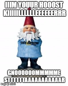 gnome | IIIM YOUUR HOOOST KIIIIILLLLLLEEEEEERRR; GNOOOOOOMMMMME STTTTTTAAAAAAAAAAAR | image tagged in gnome | made w/ Imgflip meme maker