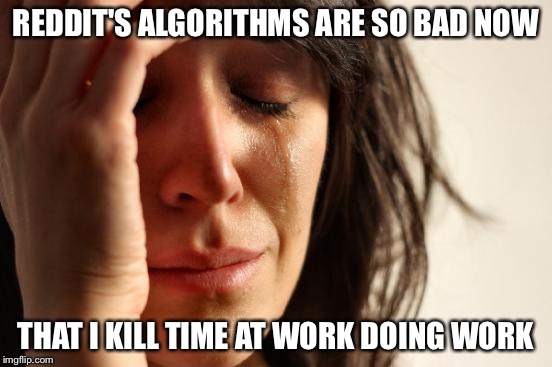 First World Problems Meme | REDDIT'S ALGORITHMS ARE SO BAD NOW; THAT I KILL TIME AT WORK DOING WORK | image tagged in memes,first world problems,AdviceAnimals | made w/ Imgflip meme maker