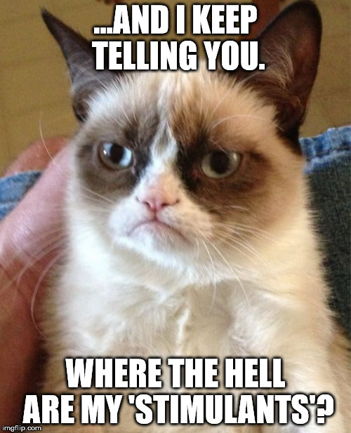 Withdrawals | ...AND I KEEP TELLING YOU. WHERE THE HELL ARE MY 'STIMULANTS'? | image tagged in memes,grumpy cat | made w/ Imgflip meme maker