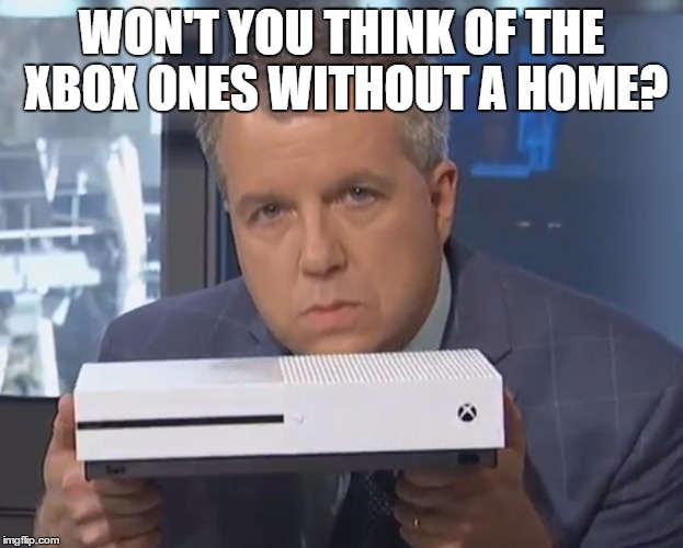WON'T YOU THINK OF THE XBOX ONES WITHOUT A HOME? | image tagged in microsoft,xbox one,xbox live,xbox one s | made w/ Imgflip meme maker
