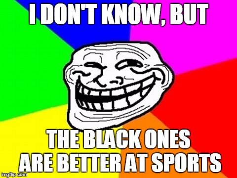 I DON'T KNOW, BUT THE BLACK ONES ARE BETTER AT SPORTS | made w/ Imgflip meme maker