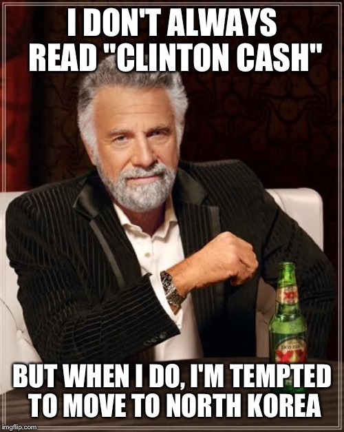 The Most Interesting Man In The World Meme | I DON'T ALWAYS READ "CLINTON CASH" BUT WHEN I DO, I'M TEMPTED TO MOVE TO NORTH KOREA | image tagged in memes,the most interesting man in the world | made w/ Imgflip meme maker