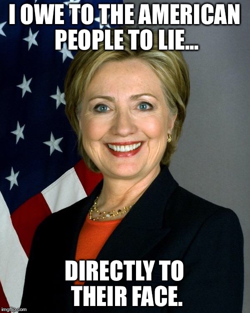 Hillary Clinton | I OWE TO THE AMERICAN PEOPLE TO LIE... DIRECTLY TO THEIR FACE. | image tagged in hillaryclinton | made w/ Imgflip meme maker