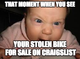 MY bike | THAT MOMENT WHEN YOU SEE; YOUR STOLEN BIKE FOR SALE ON CRAIGSLIST | image tagged in seriously,bike,stolen | made w/ Imgflip meme maker