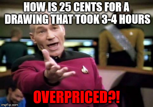 My classmate is broke as hell. | HOW IS 25 CENTS FOR A DRAWING THAT TOOK 3-4 HOURS; OVERPRICED?! | image tagged in memes,picard wtf,overpriced,confused,pooraf,icri | made w/ Imgflip meme maker